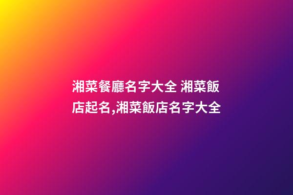 湘菜餐廳名字大全 湘菜飯店起名,湘菜飯店名字大全-第1張-店鋪起名-玄機派